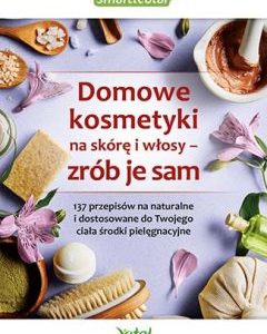 Domowe kosmetyki na skórę i włosy zrób je sam. 137 przepisów na naturalne i dostosowane do twojego ciała środki pielęgnacyjne